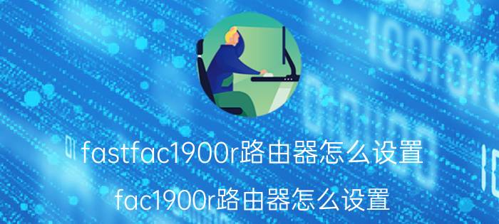 fastfac1900r路由器怎么设置 fac1900r路由器怎么设置？